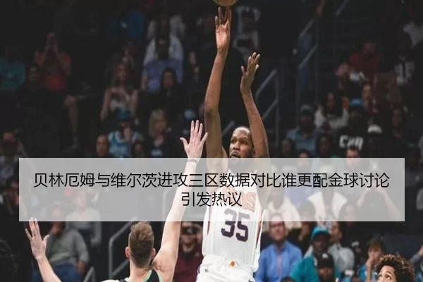 贝林厄姆与维尔茨进攻三区数据对比谁更配金球讨论引发热议